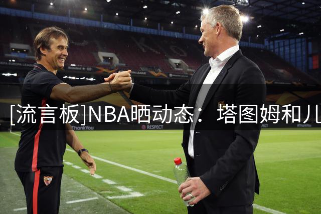 [流言板]NBA晒动态：塔图姆和儿子Deuce现场观看WNBA全明星三分大赛
